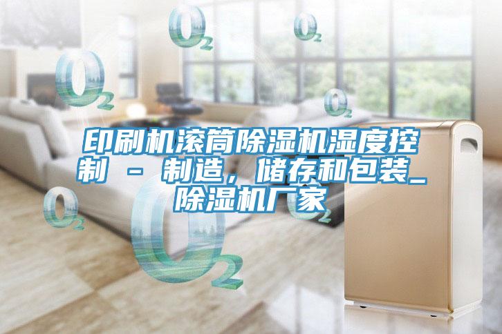 印刷機滾筒除濕機濕度控制 - 制造,儲存和包裝_除濕機廠家