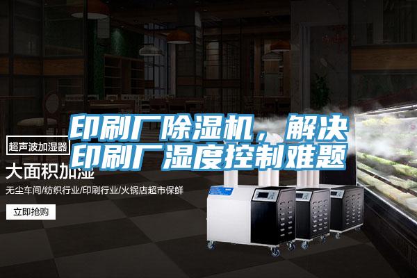 印刷廠除濕機，解決印刷廠濕度控制難題