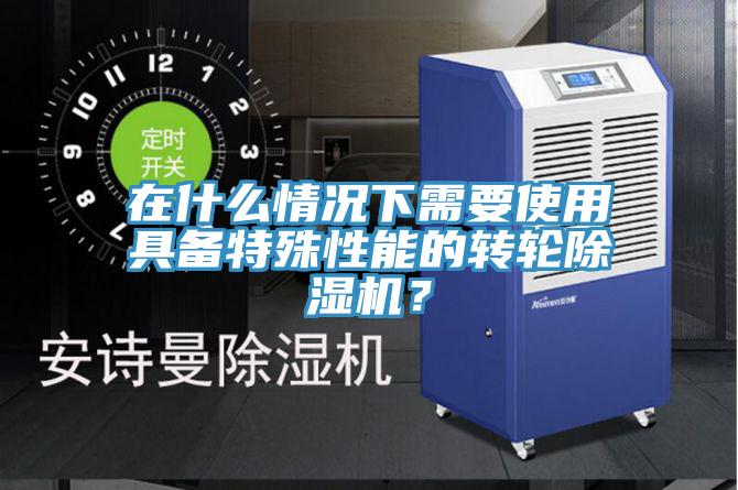 在什么情況下需要使用具備特殊性能的轉輪除濕機？