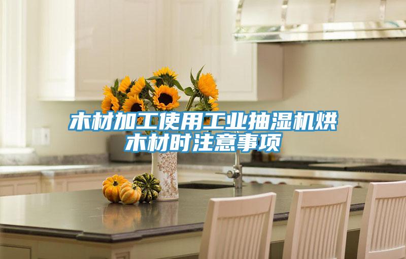 木材加工使用工業(yè)抽濕機(jī)烘木材時(shí)注意事項(xiàng)
