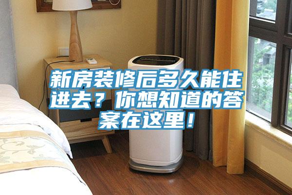 新房裝修后多久能住進去?你想知道的答案在這里!
