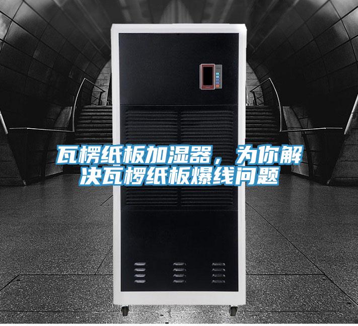 瓦楞紙板加濕器,為你解決瓦欏紙板爆線問題