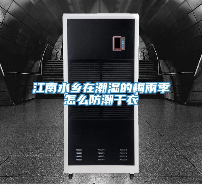 江南水鄉在潮濕的梅雨季怎么防潮干衣