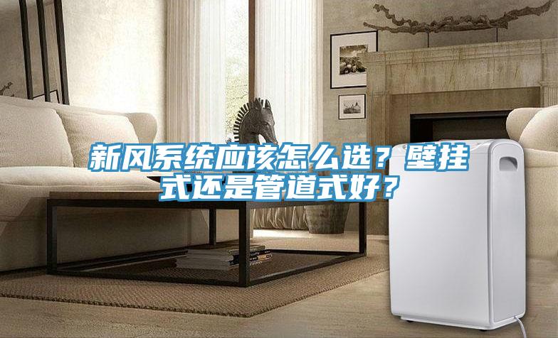 新風系統應該怎么選?壁掛式還是管道式好?