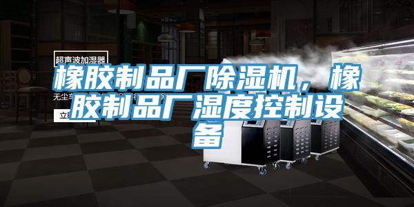 橡膠制品廠除濕機(jī),橡膠制品廠濕度控制設(shè)備
