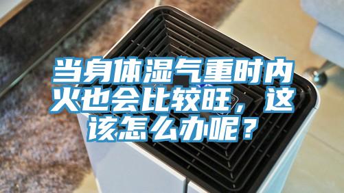 當身體濕氣重時內火也會比較旺,這該怎么辦呢?