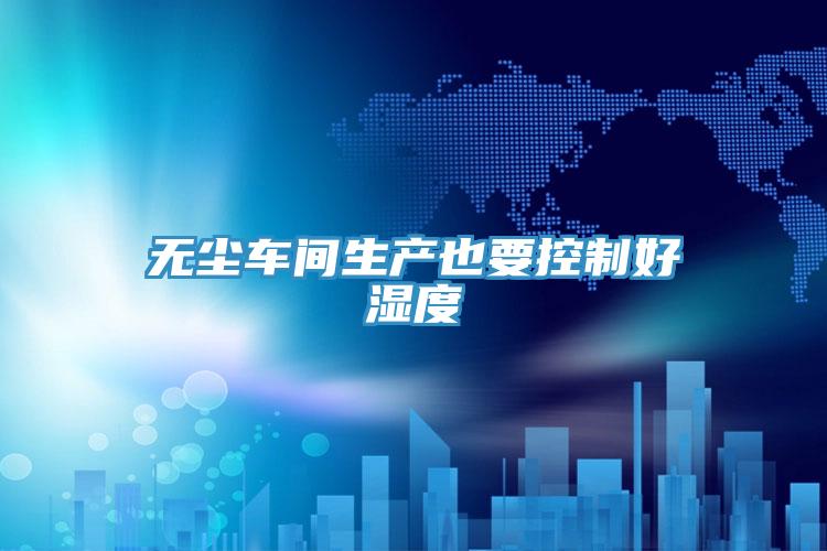 無塵車間生產也要控制好濕度