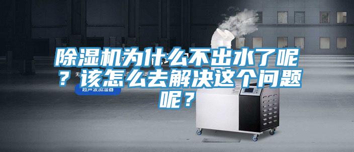 除濕機為什么不出水了呢？該怎么去解決這個問題呢？