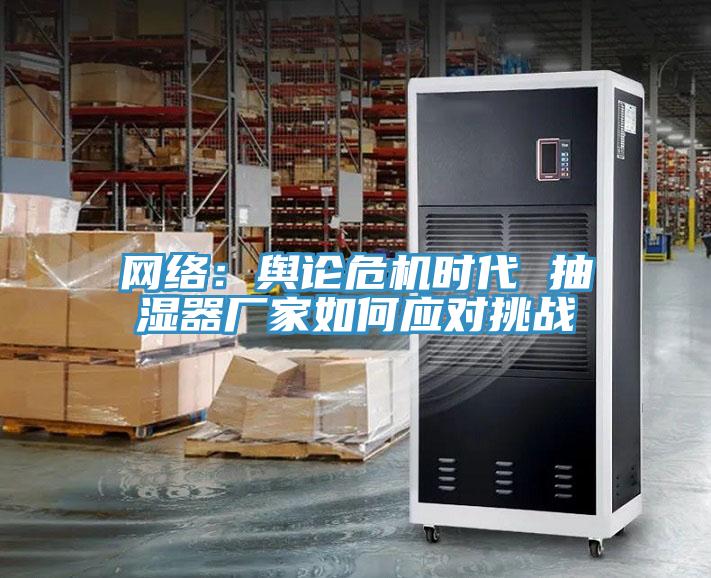 網(wǎng)絡(luò)：輿論危機(jī)時(shí)代 抽濕器廠家如何應(yīng)對挑戰(zhàn)