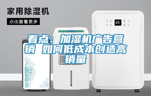 看點：加濕機廣告營銷 如何低成本創造高銷量
