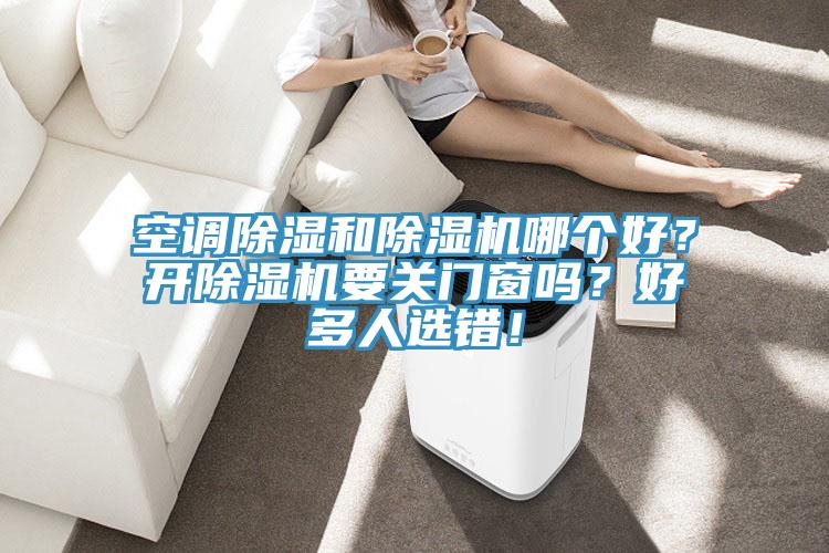 空調除濕和除濕機哪個好?開除濕機要關門窗嗎?好多人選錯!