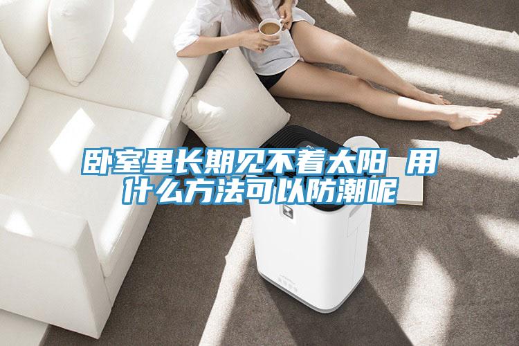 臥室里長期見不著太陽 用什么方法可以防潮呢