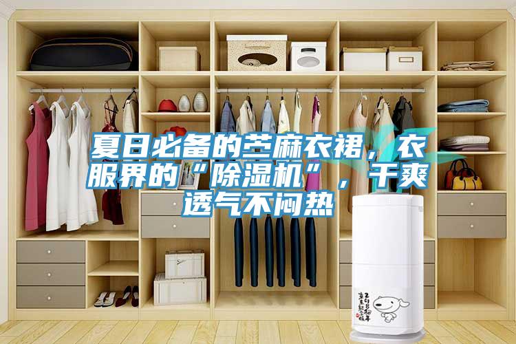 夏日必備的苧麻衣裙,衣服界的“除濕機”,干爽透氣不悶熱