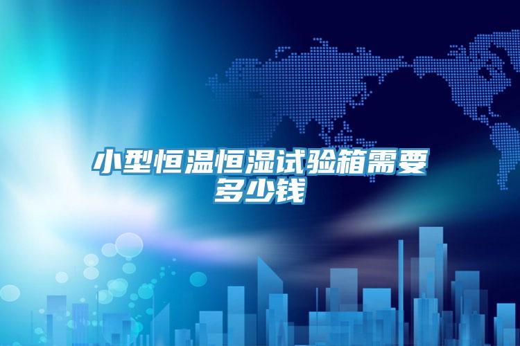 小型恒溫恒濕試驗箱需要多少錢