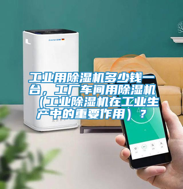工業用除濕機多少錢一臺，工廠車間用除濕機（工業除濕機在工業生產中的重要作用）？