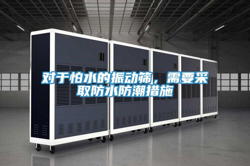 對于怕水的振動篩，需要采取防水防潮措施