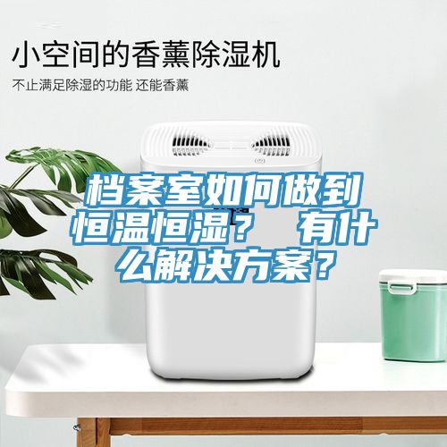檔案室如何做到恒溫恒濕？ 有什么解決方案？