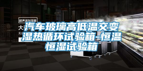 汽車玻璃高低溫交變濕熱循環試驗箱-恒溫恒濕試驗箱
