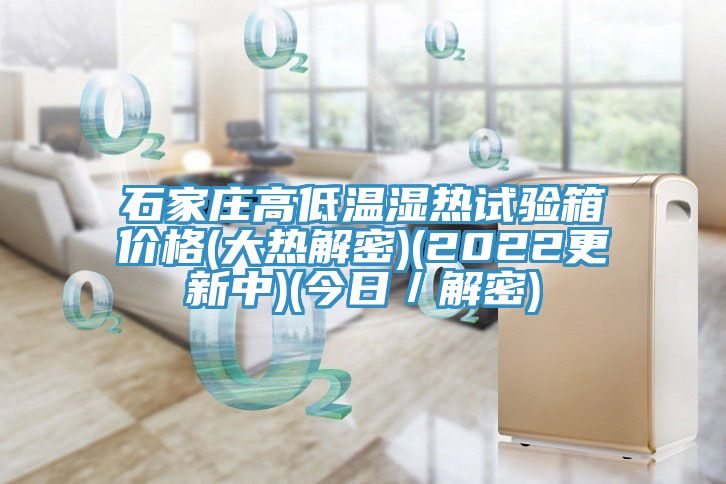 石家莊高低溫濕熱試驗箱價格(大熱解密)(2022更新中)(今日／解密)