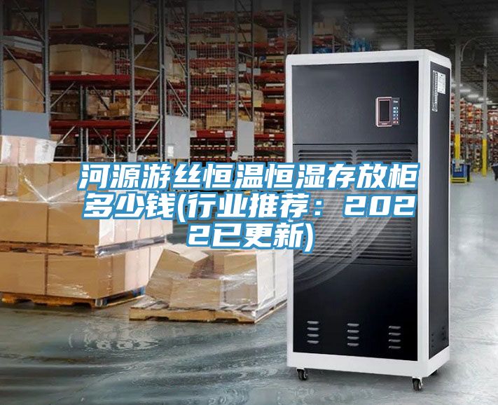 河源游絲恒溫恒濕存放柜多少錢(行業推薦:2022已更新)