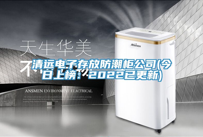 清遠電子存放防潮柜公司(今日上榜:2022已更新)