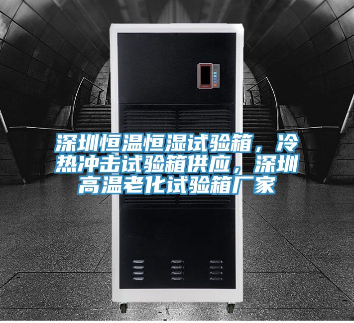 深圳恒溫恒濕試驗箱,冷熱沖擊試驗箱供應(yīng),深圳高溫老化試驗箱廠家