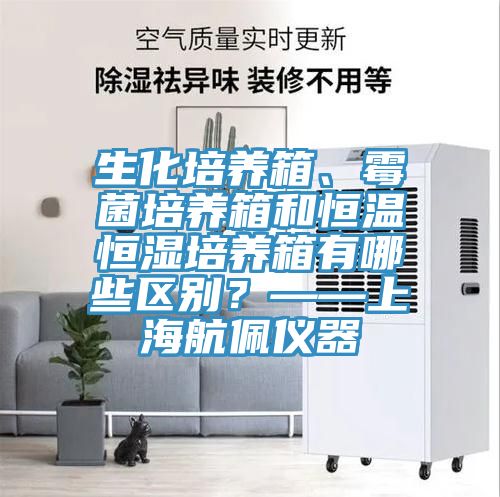 生化培養箱、霉菌培養箱和恒溫恒濕培養箱有哪些區別？——上海航佩儀器