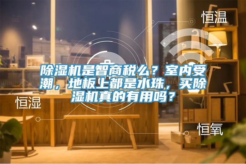 除濕機是智商稅么？室內受潮，地板上都是水珠，買除濕機真的有用嗎？