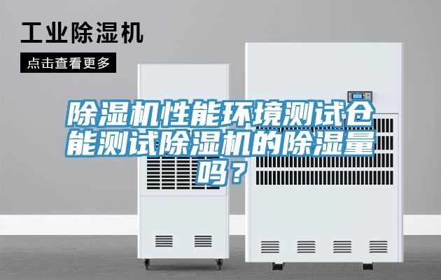 除濕機性能環境測試倉能測試除濕機的除濕量嗎?