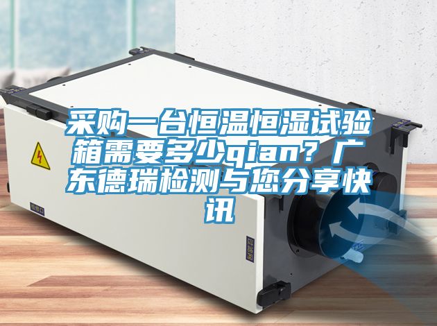 采購一臺恒溫恒濕試驗箱需要多少qian？廣東德瑞檢測與您分享快訊