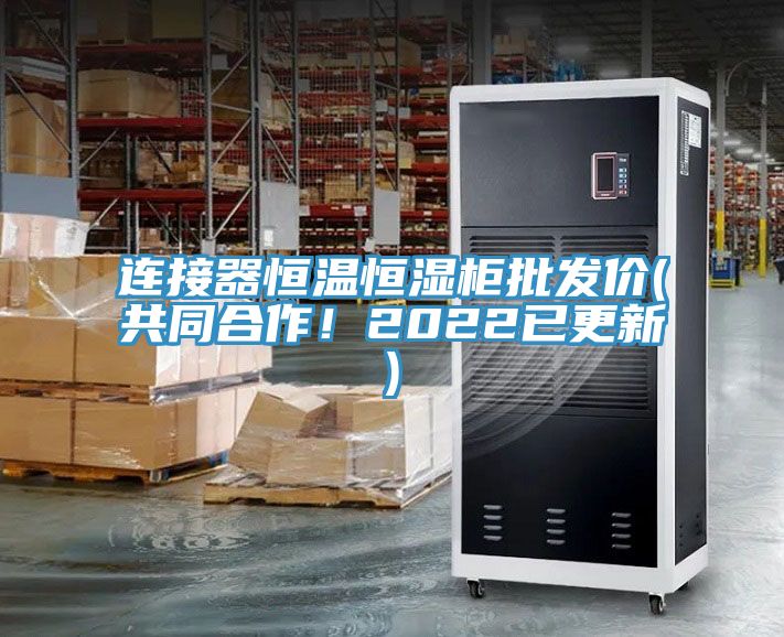 連接器恒溫恒濕柜批發價(共同合作！2022已更新)