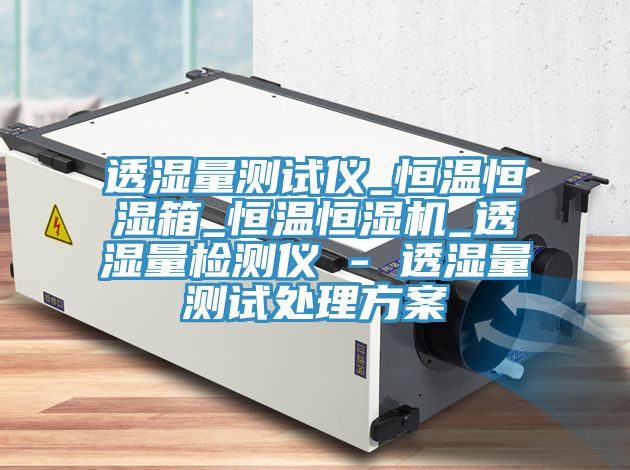 透濕量測試儀_恒溫恒濕箱_恒溫恒濕機(jī)_透濕量檢測儀 - 透濕量測試處理方案